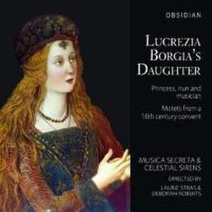 Lucrezia Borgia's Daughter: Princess,Nun and Musi de Musica Secreta/Celestial Sirens