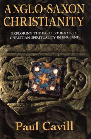 Anglo-Saxon Christianity: Exploring the Earliest Roots of Christian Spirituality in England de Paul Cavill