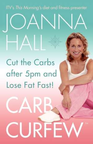 Carb Curfew: Cut the Carbs after 5pm and Lose Fat Fast! de Joanna Hall