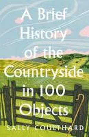 A Brief History of the Countryside in 100 Objects de Sally Coulthard