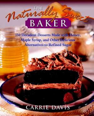 The Naturally Sweet Baker: 150 Decadent Desserts Made with Honey, Maple Syrup, and Other Delicious Alternatives to Refined Sugar de Carrie Davis