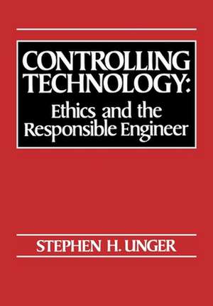 Controlling Technology: Ethics and the Responsible Engineer de Stephen H. Unger