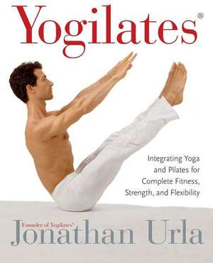 Yogilates(R): Integrating Yoga and Pilates for Complete Fitness, Strength, and Flexibility de Jonathan Urla