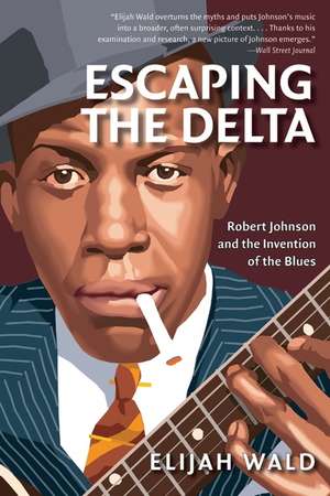 Escaping the Delta: Robert Johnson and the Invention of the Blues de Elijah Wald