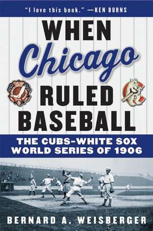 When Chicago Ruled Baseball: The Cubs-White Sox World Series of 1906 de Bernard A Weisberger