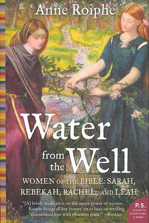 Water from the Well: Women of the Bible: Sarah, Rebekah, Rachel, and Leah de Anne Roiphe