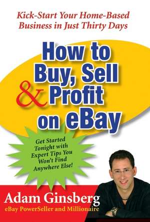 How to Buy, Sell, and Profit on eBay: Kick-Start Your Home-Based Business in Just Thirty Days de Adam Ginsberg