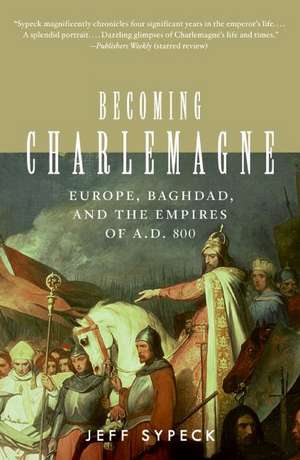 Becoming Charlemagne: Europe, Baghdad, and the Empires of A.D. 800 de Jeff Sypeck