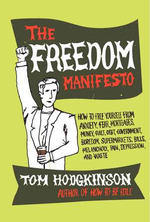 The Freedom Manifesto: How to Free Yourself from Anxiety, Fear, Mortgages, Money, Guilt, Debt, Government, Boredom, Supermarkets, Bills, Melancholy, Pain, Depression, Work, and Waste de Tom Hodgkinson