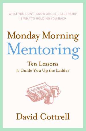 Monday Morning Mentoring: Ten Lessons to Guide You Up the Ladder de David Cottrell