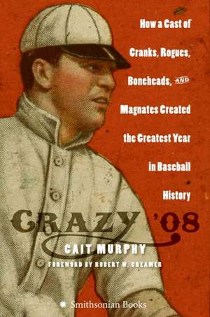 Crazy '08: How a Cast of Cranks, Rogues, Boneheads, and Magnates Created the Greatest Year in Baseball History de Cait N Murphy