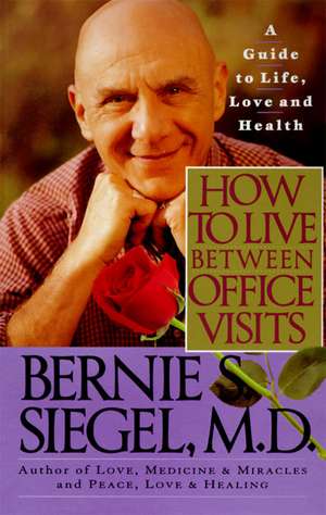 How to Live Between Office Visits: A Guide to Life, Love and Health de Bernie S. Siegel