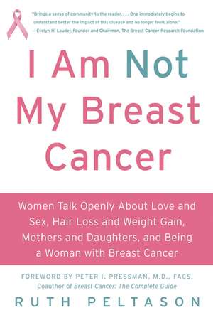 I Am Not My Breast Cancer: Women Talk Openly About Love and Sex, Hair Loss and Weight Gain, Mothers and Daughters, and Being a Woman with Breast Cancer de Ruth Peltason