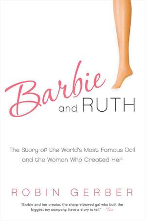 Barbie and Ruth: The Story of the World's Most Famous Doll and the Woman Who Created Her de Robin Gerber