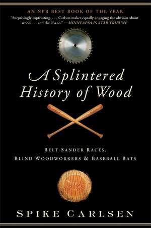 A Splintered History of Wood: Belt-Sander Races, Blind Woodworkers, and Baseball Bats de Spike Carlsen