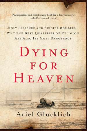 Dying for Heaven: Holy Pleasure and Suicide Bombers—Why the Best Qualities of Religion Are Also Its Most Dangerous de Ariel Glucklich