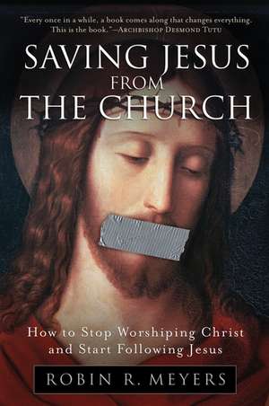 Saving Jesus from the Church: How to Stop Worshiping Christ and Start Following Jesus de Robin R. Meyers