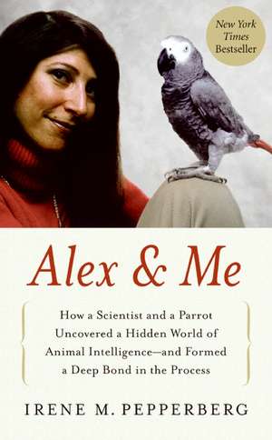 Alex & Me: How a Scientist and a Parrot Discovered a Hidden World of Animal Intelligence--and Formed a Deep Bond in the Process de Irene Pepperberg