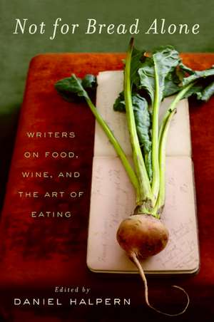 Not for Bread Alone: Writers on Food, Wine, and the Art of Eating de Dan Halpern