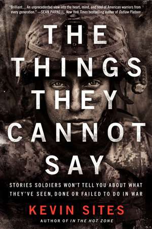 The Things They Cannot Say: Stories Soldiers Won't Tell You About What They've Seen, Done or Failed to Do in War de Kevin Sites