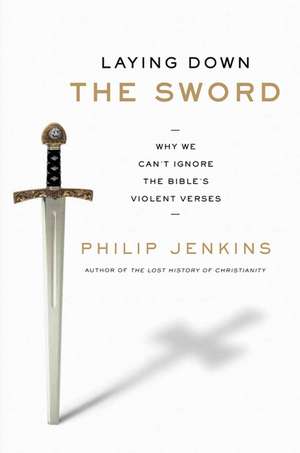 Laying Down the Sword: Why We Can't Ignore the Bible's Violent Verses de Philip Jenkins