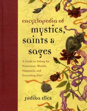 Encyclopedia of Mystics, Saints & Sages: A Guide to Asking for Protection, Wealth, Happiness, and Everything Else! de Judika Illes