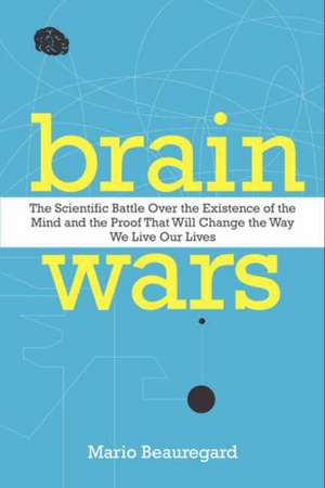 Brain Wars: The Scientific Battle Over the Existence of the Mind and the Proof that Will Change the Way We Live Our Lives de Mario Beauregard