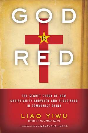 God Is Red: The Secret Story of How Christianity Survived and Flourished in Communist China de Liao Yiwu