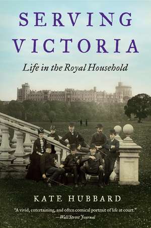 Serving Victoria: Life in the Royal Household de Kate Hubbard