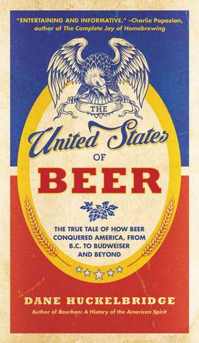 The United States of Beer: The True Tale of How Beer Conquered America, From B.C. to Budweiser and Beyond de Dane Huckelbridge