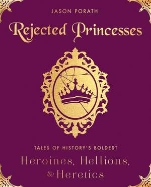 Rejected Princesses: Tales of History's Boldest Heroines, Hellions, and Heretics de Jason Porath