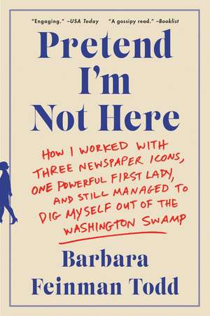 Pretend I'm Not Here: How I Worked with Three Newspaper Icons, One Powerful First Lady, and Still Managed to Dig Myself Out of the Washington Swamp de Barbara Feinman Todd