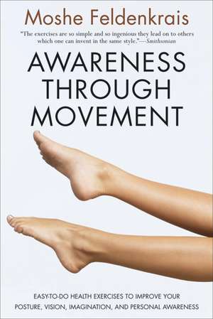 Awareness Through Movement: Easy-to-Do Health Exercises to Improve Your Posture, Vision, Imagination, and Personal Awareness de Moshe Feldenkrais