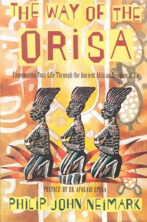 The Way of Orisa: Empowering Your Life Through the Ancient African Religion of Ifa de Philip J. Neimark