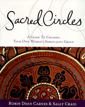 Sacred Circles: A Guide To Creating Your Own Women's Spirituality Group de Robin Carnes