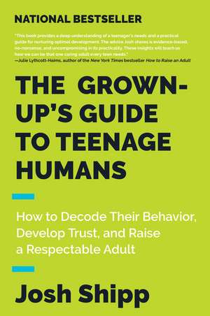 The Grown-Up's Guide to Teenage Humans: How to Decode Their Behavior, Develop Trust, and Raise a Respectable Adult de Josh Shipp