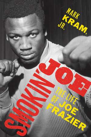 Smokin' Joe: The Life of Joe Frazier de Mark Kram, Jr.