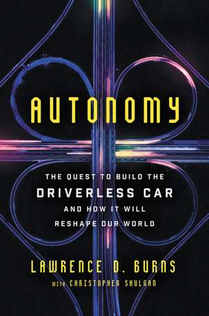 Autonomy: The Quest to Build the Driverless Car—And How It Will Reshape Our World de Lawrence D Burns