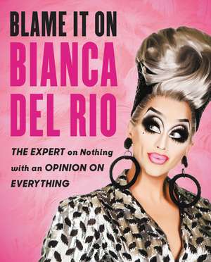 Blame It On Bianca Del Rio: The Expert On Nothing With An Opinion On Everything de Bianca Del Rio