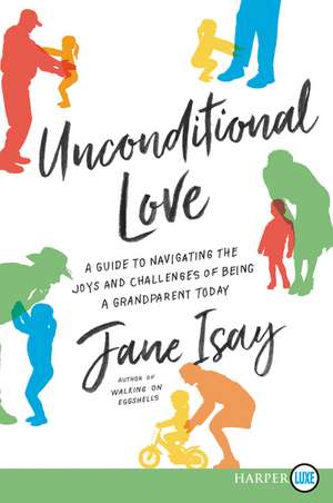 Unconditional Love: A Guide for Navigating the Joys and Challenges of Being a Grandparent Today de Jane Isay