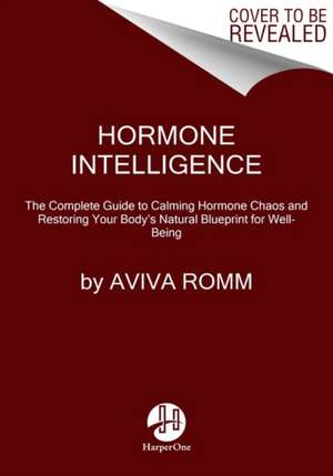 Hormone Intelligence: The Complete Guide to Calming Hormone Chaos and Restoring Your Body's Natural Blueprint for Well-Being de Aviva Romm, M.D.