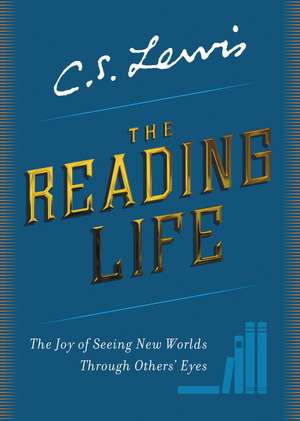 The Reading Life: The Joy of Seeing New Worlds Through Others' Eyes de C. S. Lewis