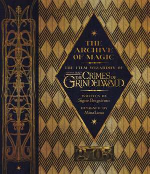 The Archive of Magic: The Film Wizardry of Fantastic Beasts: The Crimes of Grindelwald de Signe Bergstrom