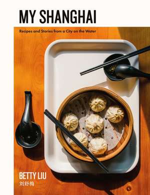 My Shanghai: Recipes and Stories from a City on the Water de Betty Liu