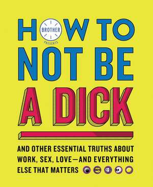 How to Not Be a Dick: And Other Essential Truths About Work, Sex, Love—and Everything Else That Matters de Brother