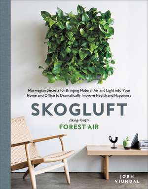 Skogluft: Norwegian Secrets for Bringing Natural Air and Light into Your Home and Office to Dramatically Improve Health and Happiness de Jorn Viumdal