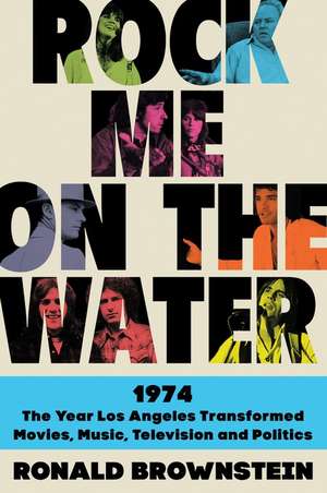 Rock Me on the Water: 1974--the Year Los Angeles Transformed Movies, Music, Television and Politics de Ronald Brownstein