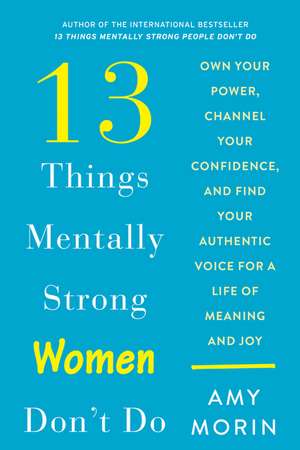 13 Things Mentally Strong Women Don't Do: Own Your Power, Channel Your Confidence, and Find Your Authentic Voice for a Life of Meaning and Joy de Amy Morin