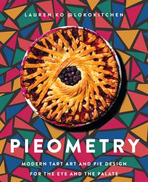 Pieometry: Modern Tart Art and Pie Design for the Eye and the Palate de Lauren Ko