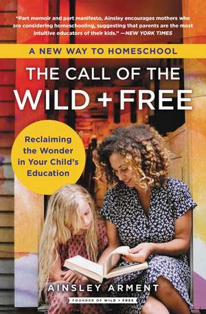 The Call of the Wild and Free: Reclaiming the Wonder in Your Child's Education, A New Way to Homeschool de Ainsley Arment